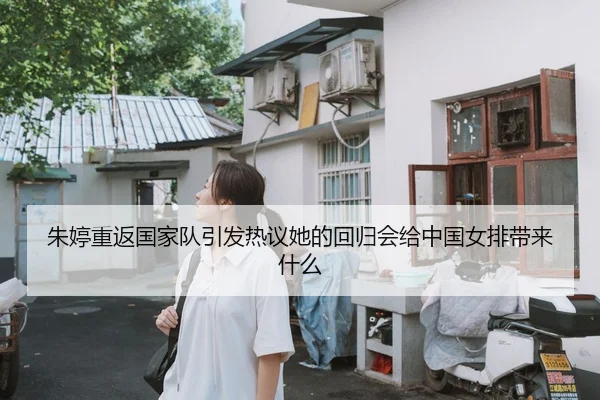 朱婷重返国家队引发热议她的回归会给中国女排带来什么